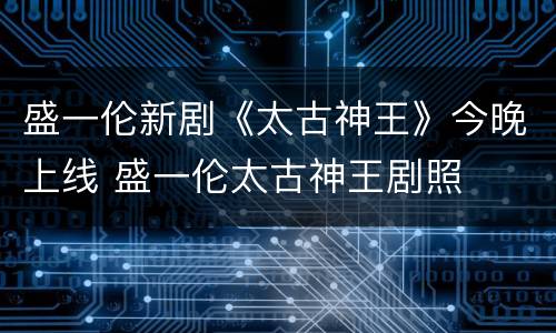 盛一伦新剧《太古神王》今晚上线 盛一伦太古神王剧照