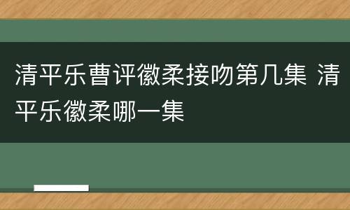 清平乐曹评徽柔接吻第几集 清平乐徽柔哪一集