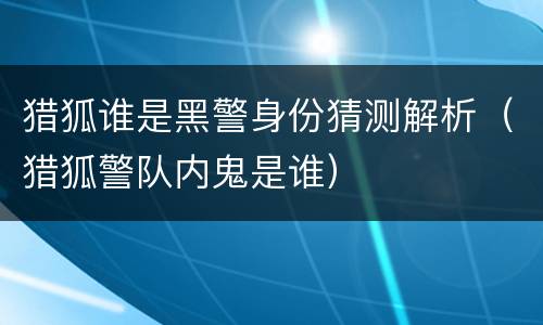 猎狐谁是黑警身份猜测解析（猎狐警队内鬼是谁）