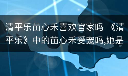 清平乐苗心禾喜欢官家吗 《清平乐》中的苗心禾受宠吗,她是一个怎样的人呢?