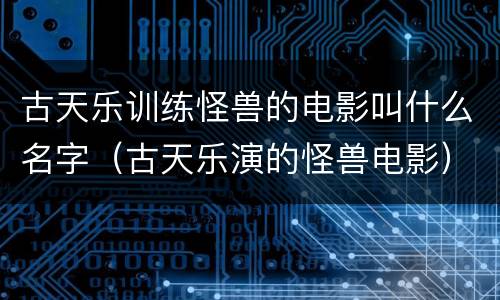 古天乐训练怪兽的电影叫什么名字（古天乐演的怪兽电影）