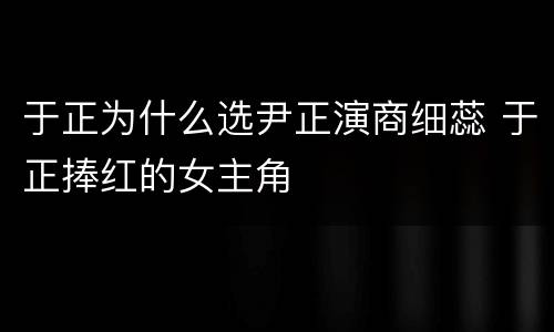 于正为什么选尹正演商细蕊 于正捧红的女主角