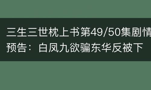 三生三世枕上书第49/50集剧情预告：白凤九欲骗东华反被下套