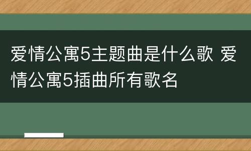 爱情公寓5主题曲是什么歌 爱情公寓5插曲所有歌名