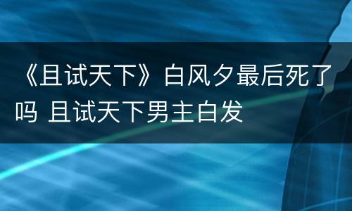 《且试天下》白风夕最后死了吗 且试天下男主白发