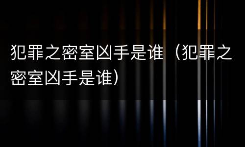 犯罪之密室凶手是谁（犯罪之密室凶手是谁）