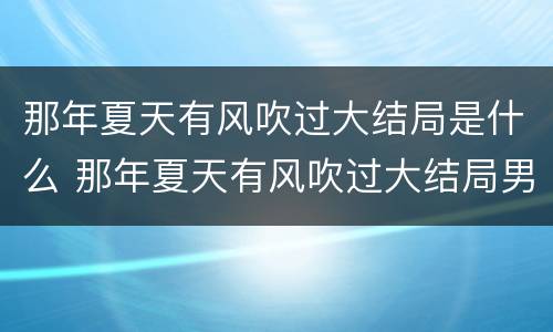 那年夏天有风吹过大结局是什么 那年夏天有风吹过大结局男主和谁在一起了