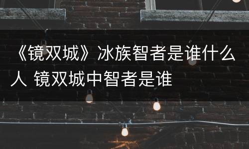 《镜双城》冰族智者是谁什么人 镜双城中智者是谁