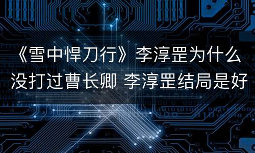 《雪中悍刀行》李淳罡为什么没打过曹长卿 李淳罡结局是好坏