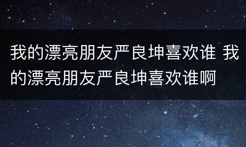 我的漂亮朋友严良坤喜欢谁 我的漂亮朋友严良坤喜欢谁啊