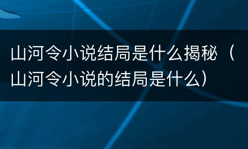 山河令小说结局是什么揭秘（山河令小说的结局是什么）