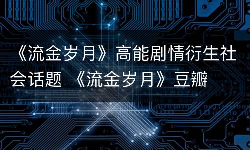 《流金岁月》高能剧情衍生社会话题 《流金岁月》豆瓣