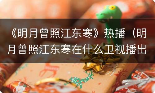 《明月曾照江东寒》热播（明月曾照江东寒在什么卫视播出）