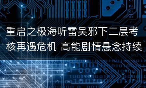 重启之极海听雷吴邪下二层考核再遇危机 高能剧情悬念持续升级