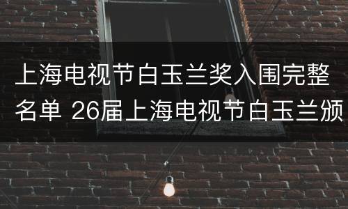 上海电视节白玉兰奖入围完整名单 26届上海电视节白玉兰颁奖网