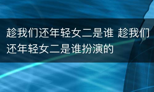 趁我们还年轻女二是谁 趁我们还年轻女二是谁扮演的