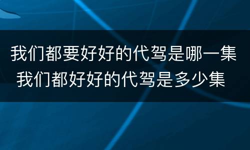 我们都要好好的代驾是哪一集 我们都好好的代驾是多少集