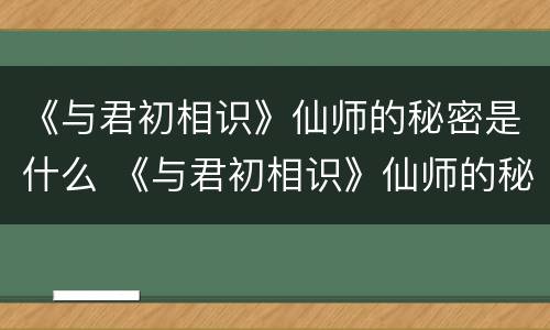 《与君初相识》仙师的秘密是什么 《与君初相识》仙师的秘密是什么