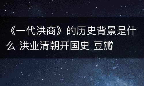 《一代洪商》的历史背景是什么 洪业清朝开国史 豆瓣