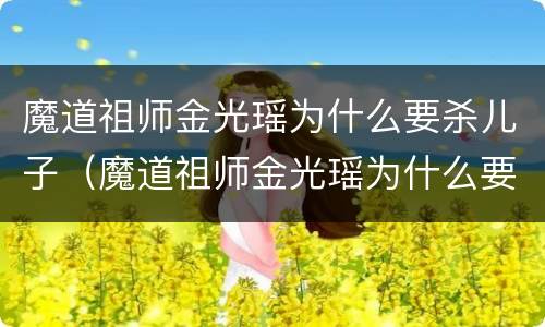 魔道祖师金光瑶为什么要杀儿子（魔道祖师金光瑶为什么要杀儿子呢）