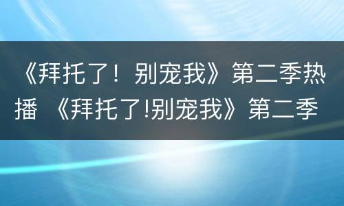 《拜托了！别宠我》第二季热播 《拜托了!别宠我》第二季热播在线观看