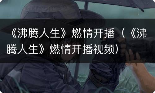《沸腾人生》燃情开播（《沸腾人生》燃情开播视频）