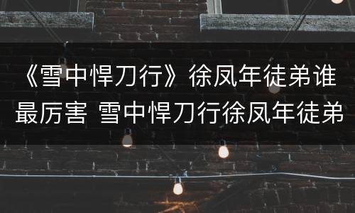 《雪中悍刀行》徐凤年徒弟谁最厉害 雪中悍刀行徐凤年徒弟来历