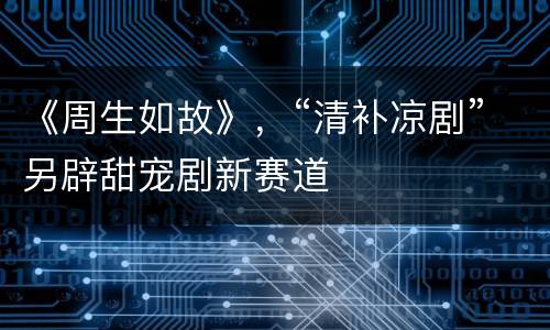 《周生如故》，“清补凉剧”另辟甜宠剧新赛道