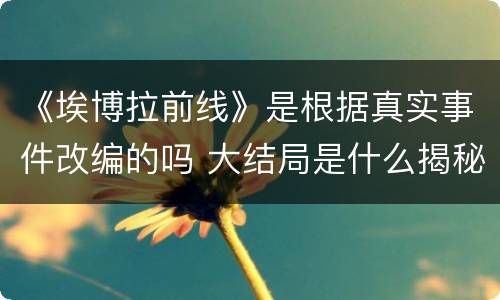《埃博拉前线》是根据真实事件改编的吗 大结局是什么揭秘剧透