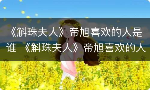 《斛珠夫人》帝旭喜欢的人是谁 《斛珠夫人》帝旭喜欢的人是谁