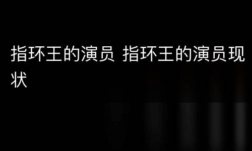 指环王的演员 指环王的演员现状