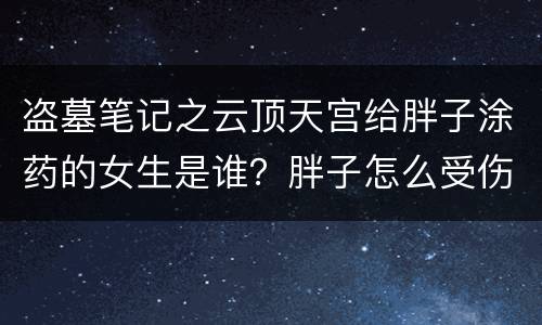 盗墓笔记之云顶天宫给胖子涂药的女生是谁？胖子怎么受伤的？