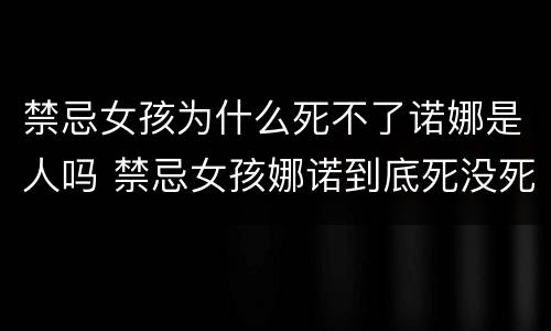 禁忌女孩为什么死不了诺娜是人吗 禁忌女孩娜诺到底死没死