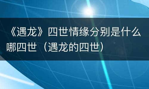 《遇龙》四世情缘分别是什么哪四世（遇龙的四世）