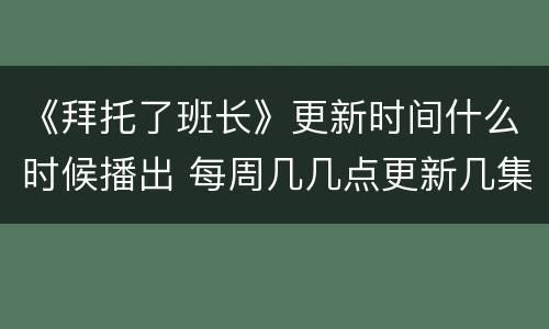 《拜托了班长》更新时间什么时候播出 每周几几点更新几集