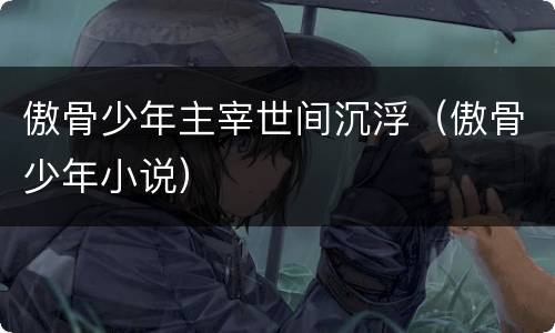 傲骨少年主宰世间沉浮（傲骨少年小说）