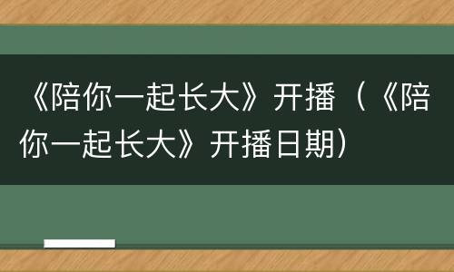 《陪你一起长大》开播（《陪你一起长大》开播日期）