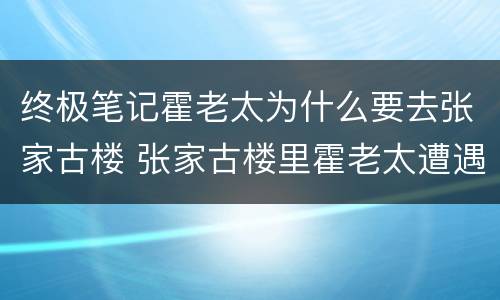 终极笔记霍老太为什么要去张家古楼 张家古楼里霍老太遭遇了什么