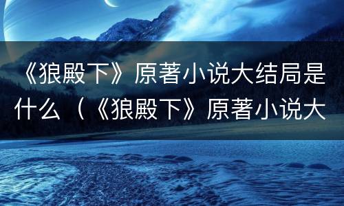《狼殿下》原著小说大结局是什么（《狼殿下》原著小说大结局是什么样的）