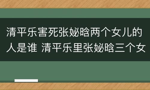 清平乐害死张妼晗两个女儿的人是谁 清平乐里张妼晗三个女儿叫啥