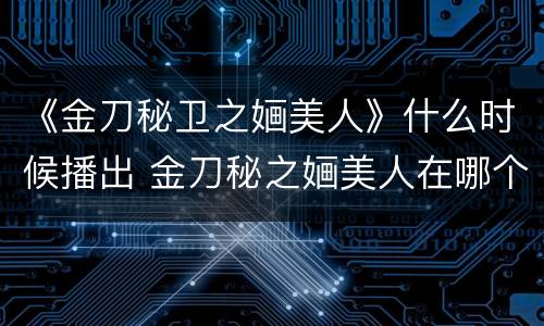 《金刀秘卫之婳美人》什么时候播出 金刀秘之婳美人在哪个电视