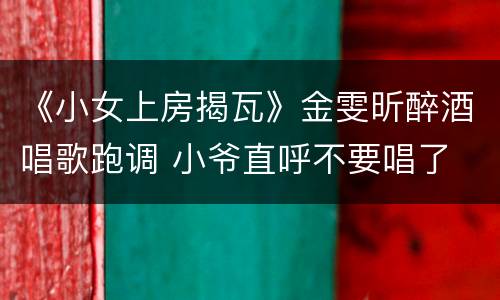 《小女上房揭瓦》金雯昕醉酒唱歌跑调 小爷直呼不要唱了
