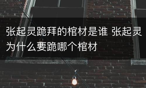 张起灵跪拜的棺材是谁 张起灵为什么要跪哪个棺材