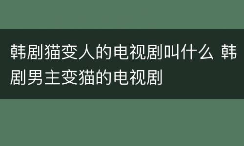 韩剧猫变人的电视剧叫什么 韩剧男主变猫的电视剧