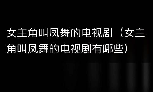 女主角叫凤舞的电视剧（女主角叫凤舞的电视剧有哪些）