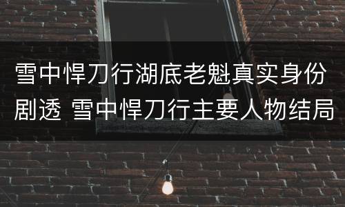 雪中悍刀行湖底老魁真实身份剧透 雪中悍刀行主要人物结局