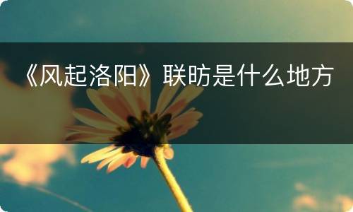 《风起洛阳》联昉是什么地方