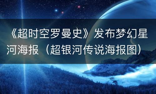 《超时空罗曼史》发布梦幻星河海报（超银河传说海报图）