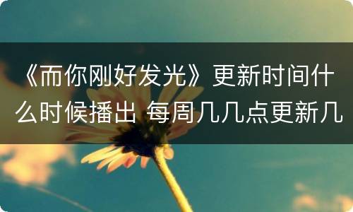 《而你刚好发光》更新时间什么时候播出 每周几几点更新几集