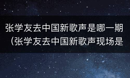 张学友去中国新歌声是哪一期（张学友去中国新歌声现场是哪一期）